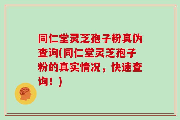 同仁堂灵芝孢子粉真伪查询(同仁堂灵芝孢子粉的真实情况，快速查询！)
