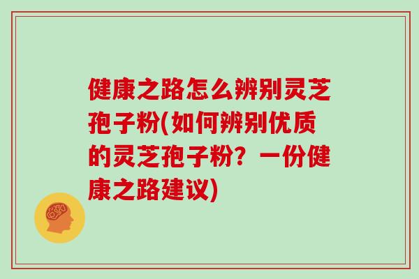 健康之路怎么辨别灵芝孢子粉(如何辨别优质的灵芝孢子粉?一份健康之路建议)