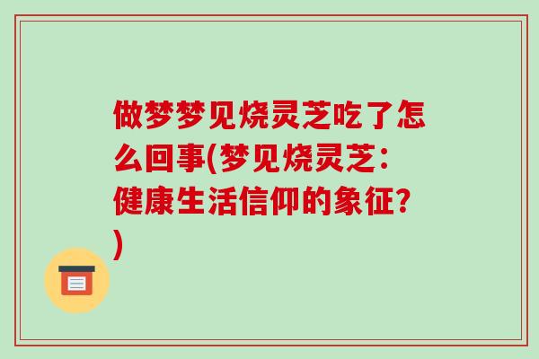 做梦梦见烧灵芝吃了怎么回事(梦见烧灵芝:健康生活信仰的象征?)