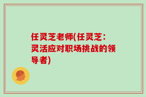 任灵芝老师(任灵芝：灵活应对职场挑战的领导者)