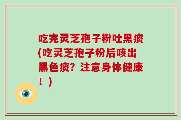 吃完灵芝孢子粉吐黑痰(吃灵芝孢子粉后咳出黑色痰?注意身体健康!)