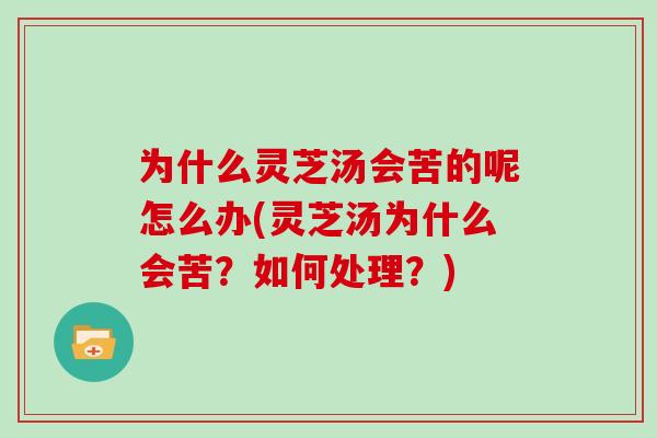 为什么灵芝汤会苦的呢怎么办(灵芝汤为什么会苦?如何处理?)