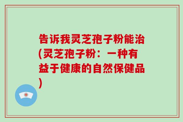 告诉我灵芝孢子粉能治(灵芝孢子粉:一种有益于健康的自然保健品)
