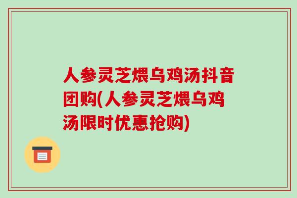 人参灵芝煨乌鸡汤抖音团购(人参灵芝煨乌鸡汤限时优惠抢购)