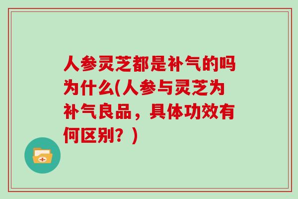 人参灵芝都是补气的吗为什么(人参与灵芝为补气良品，具体功效有何区别？)