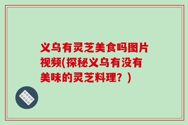 义乌有灵芝美食吗图片视频(探秘义乌有没有美味的灵芝料理?)