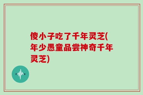 傻小子吃了千年灵芝(年少愚童品尝神奇千年灵芝)