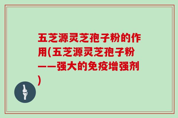 五芝源灵芝孢子粉的作用(五芝源灵芝孢子粉——强大的免疫增强剂)