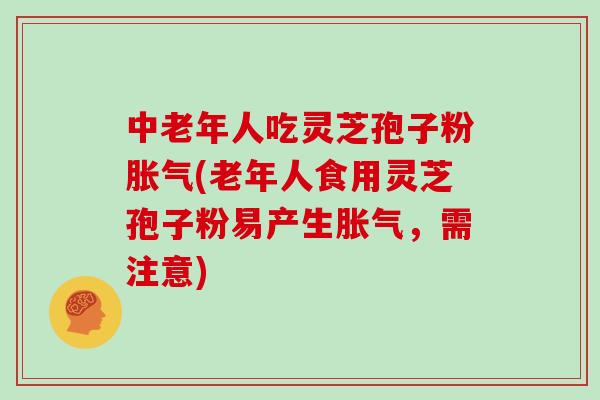 中老年人吃灵芝孢子粉胀气(老年人食用灵芝孢子粉易产生胀气,需注意)