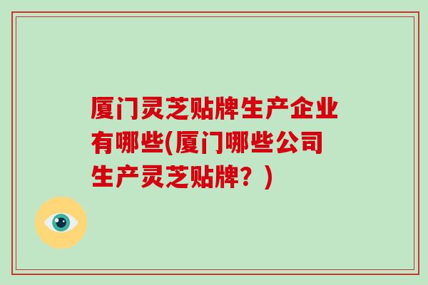 厦门灵芝贴牌生产企业有哪些(厦门哪些公司生产灵芝贴牌?)
