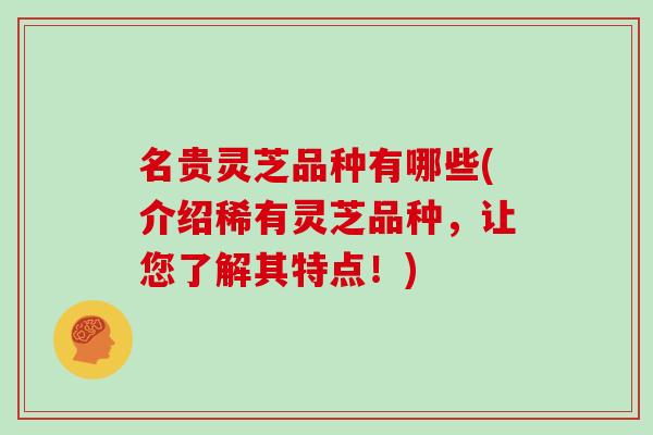 名贵灵芝品种有哪些(介绍稀有灵芝品种，让您了解其特点！)