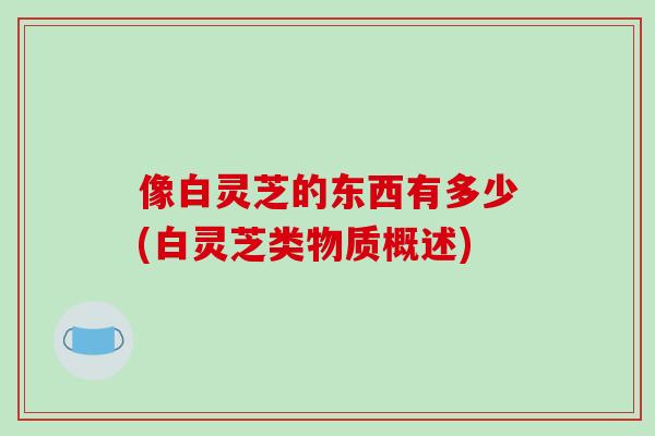 像白灵芝的东西有多少(白灵芝类物质概述)