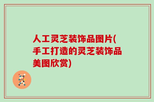 人工灵芝装饰品图片(手工打造的灵芝装饰品美图欣赏)