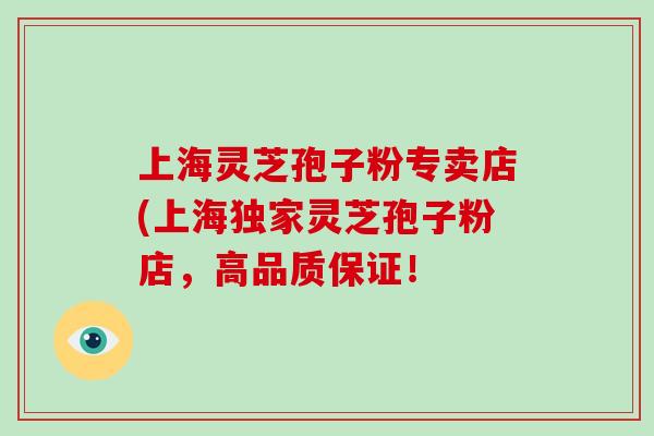 上海灵芝孢子粉专卖店(上海独家灵芝孢子粉店，高品质保证！
