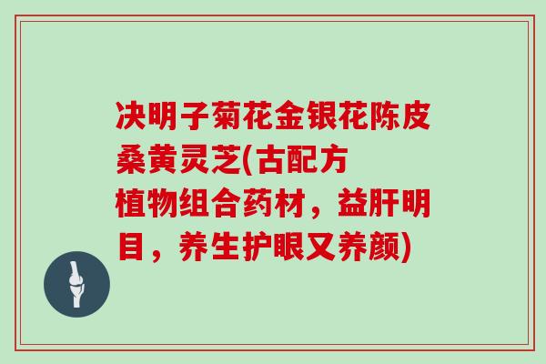 决明子菊花金银花陈皮桑黄灵芝(古配方 植物组合药材,益肝明目,养生护眼又养颜)