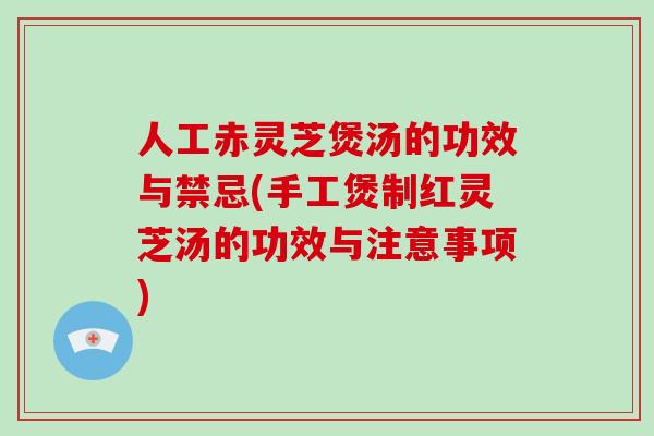 人工赤灵芝煲汤的功效与禁忌(手工煲制红灵芝汤的功效与注意事项)