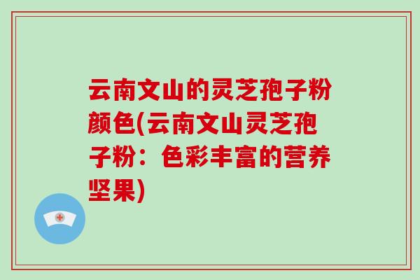 云南文山的灵芝孢子粉颜色(云南文山灵芝孢子粉:色彩丰富的营养坚果)