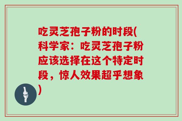 吃灵芝孢子粉的时段(科学家：吃灵芝孢子粉应该选择在这个特定时段，惊人效果超乎想象)