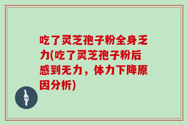 吃了灵芝孢子粉全身乏力(吃了灵芝孢子粉后感到无力，体力下降原因分析)