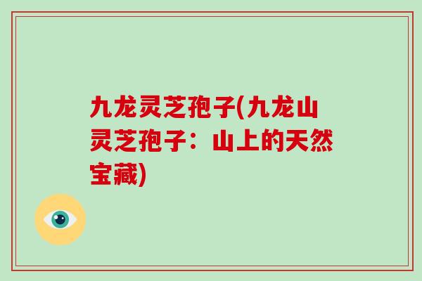 九龙灵芝孢子(九龙山灵芝孢子：山上的天然宝藏)