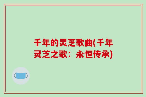 千年的灵芝歌曲(千年灵芝之歌:永恒传承)