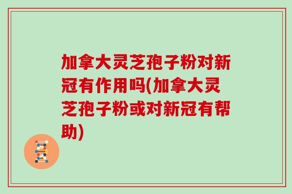 加拿大灵芝孢子粉对新冠有作用吗(加拿大灵芝孢子粉或对新冠有帮助)
