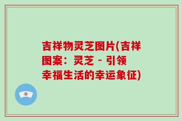 吉祥物灵芝图片(吉祥图案:灵芝 - 引领幸福生活的幸运象征)