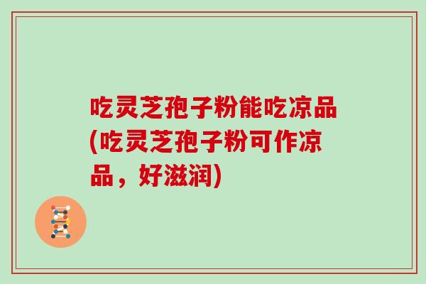 吃灵芝孢子粉能吃凉品(吃灵芝孢子粉可作凉品,好滋润)