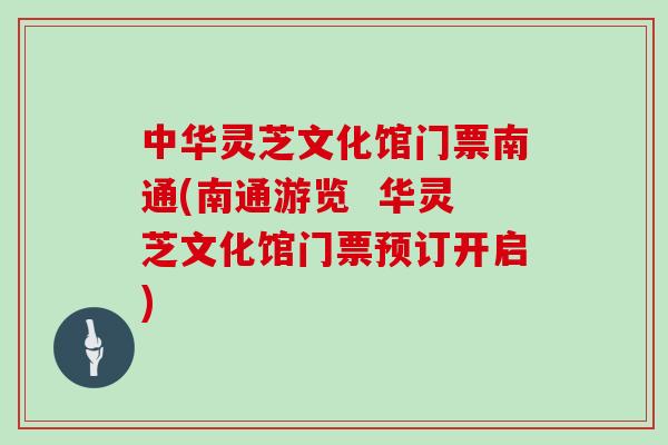 中华灵芝文化馆门票南通(南通游览 华灵芝文化馆门票预订开启)
