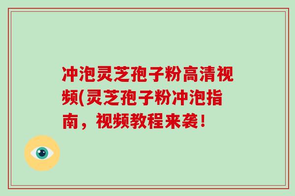 冲泡灵芝孢子粉高清视频(灵芝孢子粉冲泡指南，视频教程来袭！
