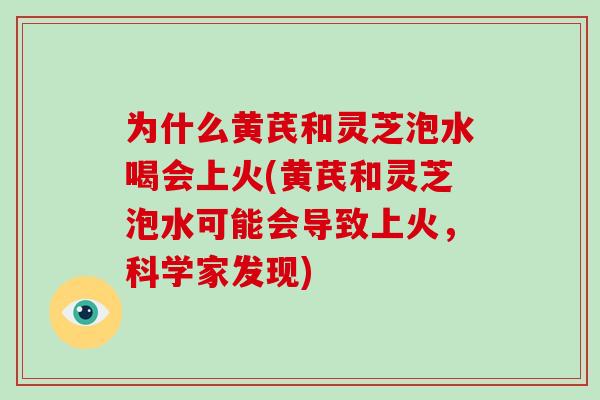 为什么黄芪和灵芝泡水喝会上火(黄芪和灵芝泡水可能会导致上火,科学家发现)