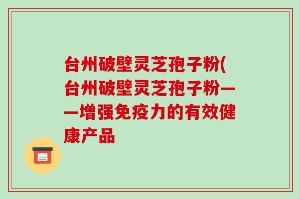 台州破壁灵芝孢子粉(台州破壁灵芝孢子粉——增强免疫力的有效健康产品