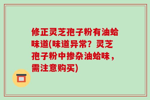 修正灵芝孢子粉有油蛤味道(味道异常?灵芝孢子粉中掺杂油蛤味,需注意购买)