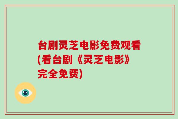 台剧灵芝电影免费观看(看台剧《灵芝电影》完全免费)