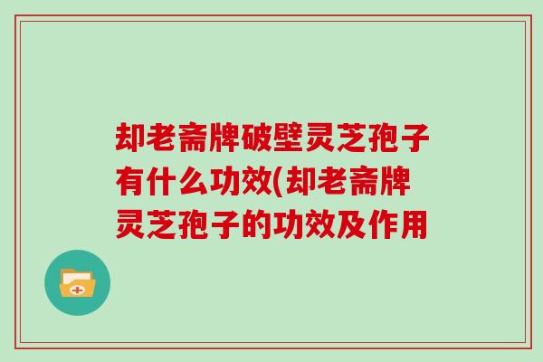却老斋牌破壁灵芝孢子有什么功效(却老斋牌灵芝孢子的功效及作用
