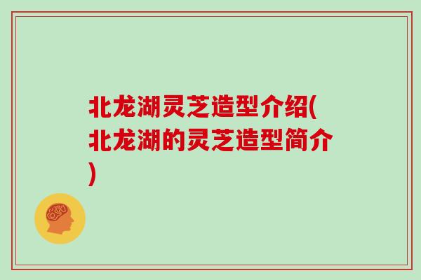 北龙湖灵芝造型介绍(北龙湖的灵芝造型简介)