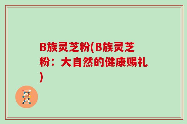 B族灵芝粉(B族灵芝粉:大自然的健康赐礼)