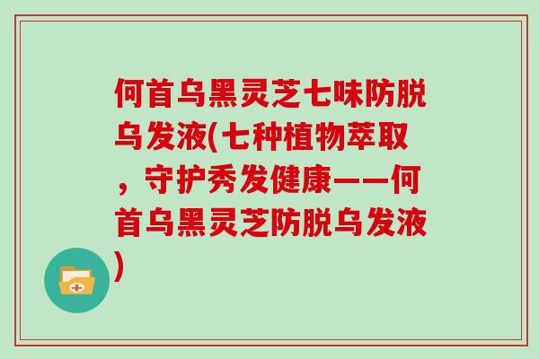 何首乌黑灵芝七味防脱乌发液(七种植物萃取,守护秀发健康——何首乌黑灵芝防脱乌发液)