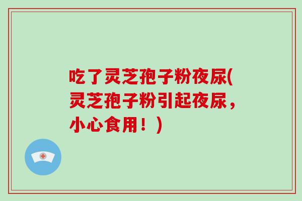 吃了灵芝孢子粉夜尿(灵芝孢子粉引起夜尿，小心食用！)