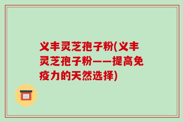 义丰灵芝孢子粉(义丰灵芝孢子粉——提高免疫力的天然选择)