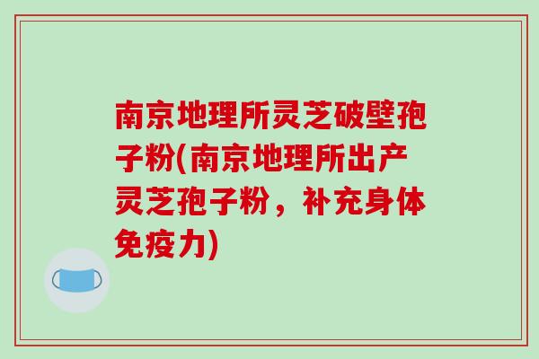 南京地理所灵芝破壁孢子粉(南京地理所出产灵芝孢子粉,补充身体免疫力)