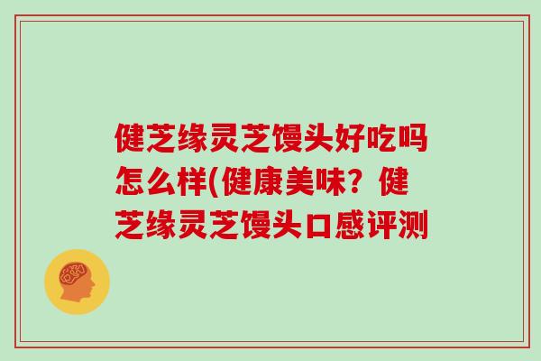 健芝缘灵芝馒头好吃吗怎么样(健康美味?健芝缘灵芝馒头口感评测