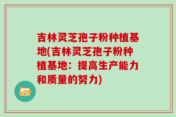 吉林灵芝孢子粉种植基地(吉林灵芝孢子粉种植基地：提高生产能力和质量的努力)