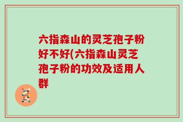 六指森山的灵芝孢子粉好不好(六指森山灵芝孢子粉的功效及适用人群