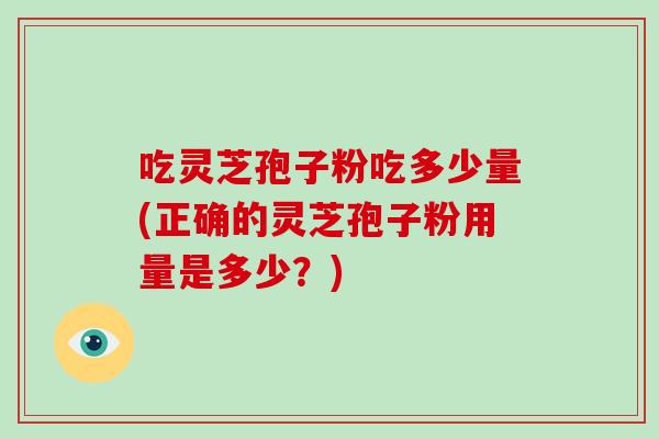 吃灵芝孢子粉吃多少量(正确的灵芝孢子粉用量是多少?)