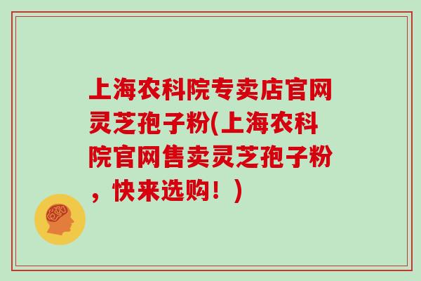 上海农科院专卖店官网灵芝孢子粉(上海农科院官网售卖灵芝孢子粉,快来选购!)