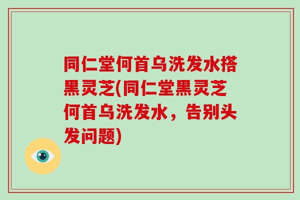 同仁堂何首乌洗发水搭黑灵芝(同仁堂黑灵芝何首乌洗发水,告别头发问题)