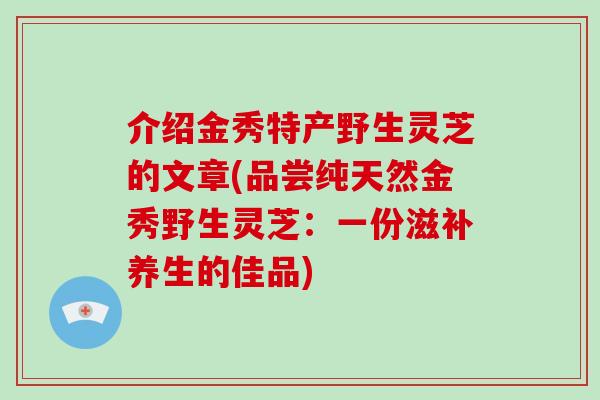 介绍金秀特产野生灵芝的文章(品尝纯天然金秀野生灵芝：一份滋补养生的佳品)