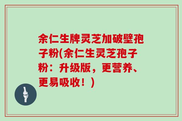 余仁生牌灵芝加破壁孢子粉(余仁生灵芝孢子粉:升级版,更营养、更易吸收!)