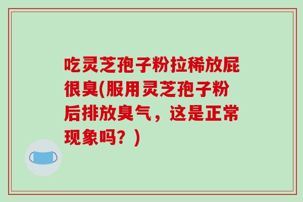 吃灵芝孢子粉拉稀放屁很臭(服用灵芝孢子粉后排放臭气,这是正常现象吗?)